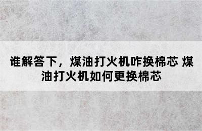 谁解答下，煤油打火机咋换棉芯 煤油打火机如何更换棉芯